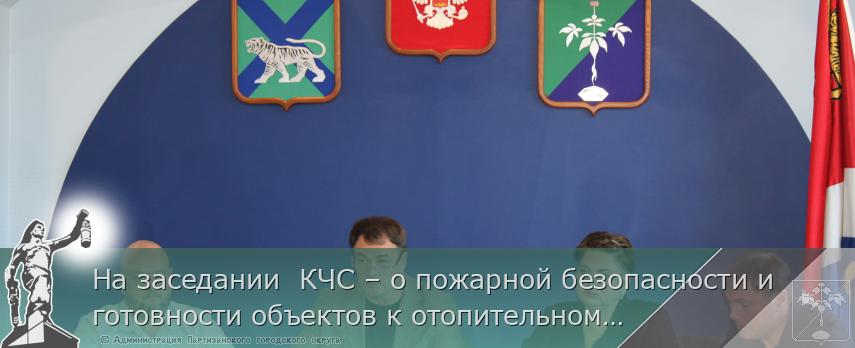 На заседании  КЧС – о пожарной безопасности и готовности объектов к отопительному сезону 