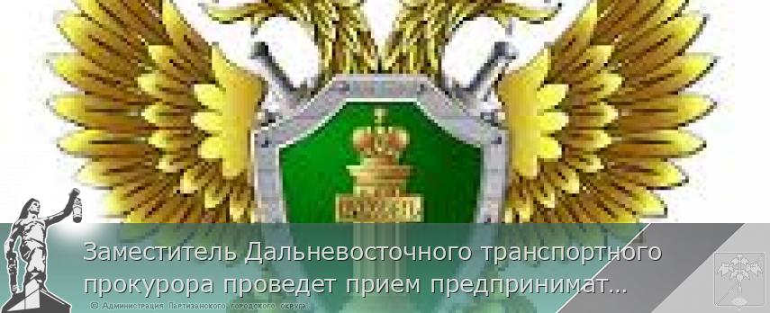 Заместитель Дальневосточного транспортного прокурора проведет прием предпринимателей