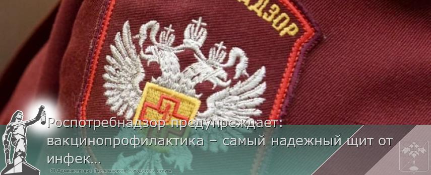 Роспотребнадзор предупреждает: вакцинопрофилактика – самый надежный щит от инфекций